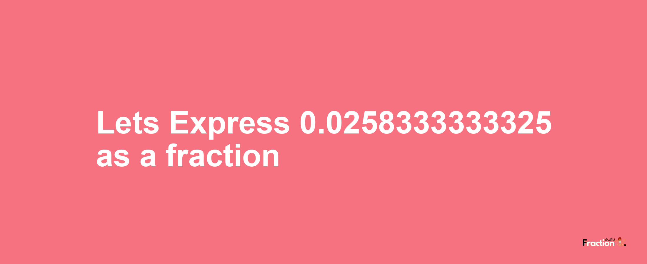 Lets Express 0.0258333333325 as afraction